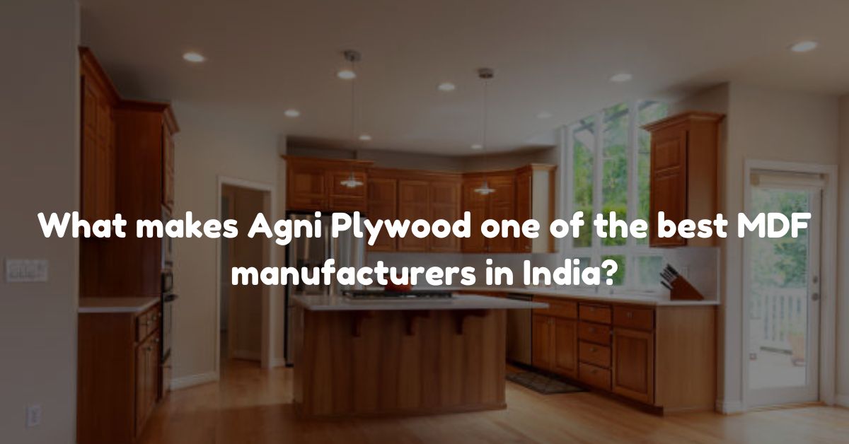 What makes Agni Plywood one of the best MDF manufacturers in India?