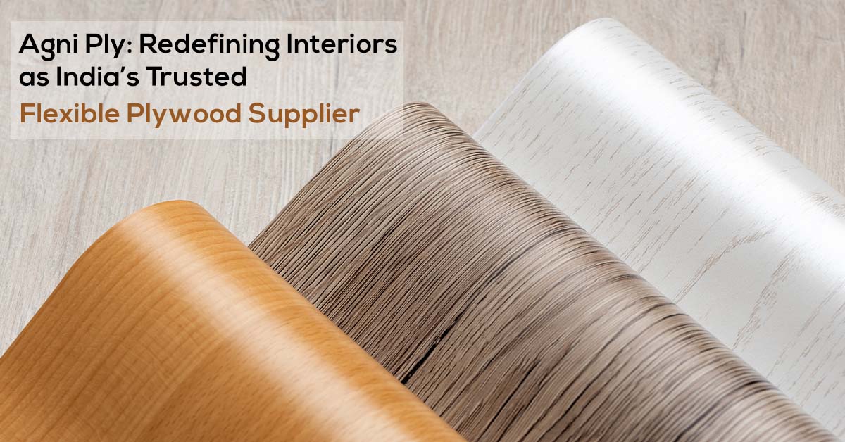 Agni Ply: Redefining Interiors as India’s Trusted Flexible Plywood Supplier